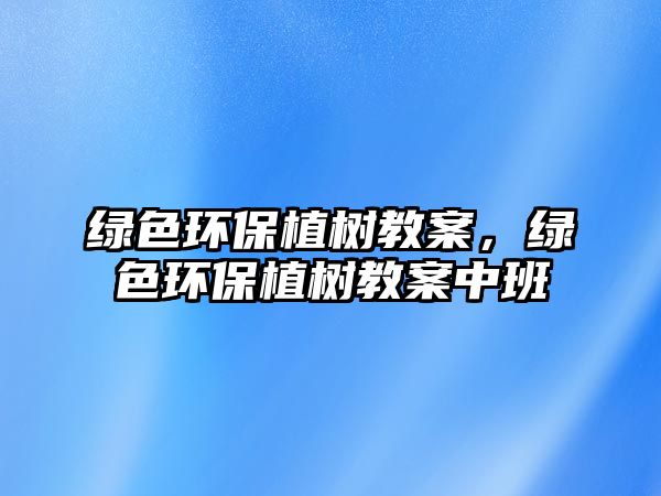綠色環(huán)保植樹教案，綠色環(huán)保植樹教案中班