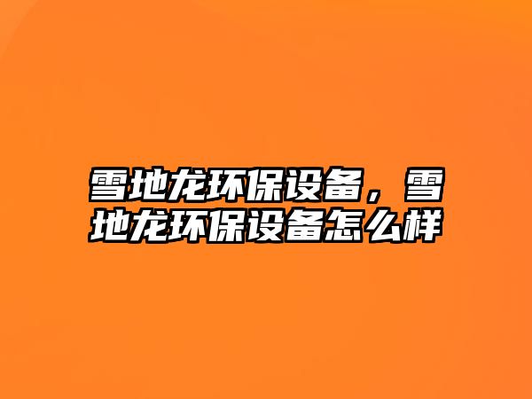雪地龍環(huán)保設(shè)備，雪地龍環(huán)保設(shè)備怎么樣