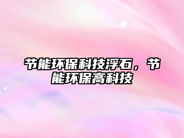 節(jié)能環(huán)保科技浮石，節(jié)能環(huán)保高科技