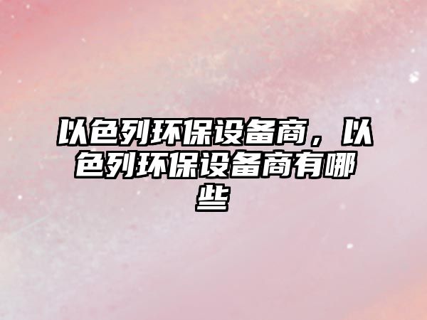 以色列環(huán)保設(shè)備商，以色列環(huán)保設(shè)備商有哪些