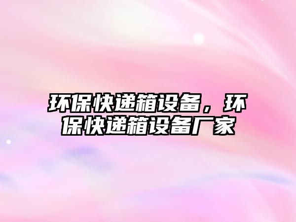 環(huán)?？爝f箱設(shè)備，環(huán)?？爝f箱設(shè)備廠家