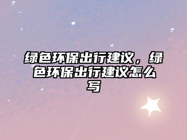 綠色環(huán)保出行建議，綠色環(huán)保出行建議怎么寫