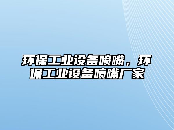 環(huán)保工業(yè)設(shè)備噴嘴，環(huán)保工業(yè)設(shè)備噴嘴廠家
