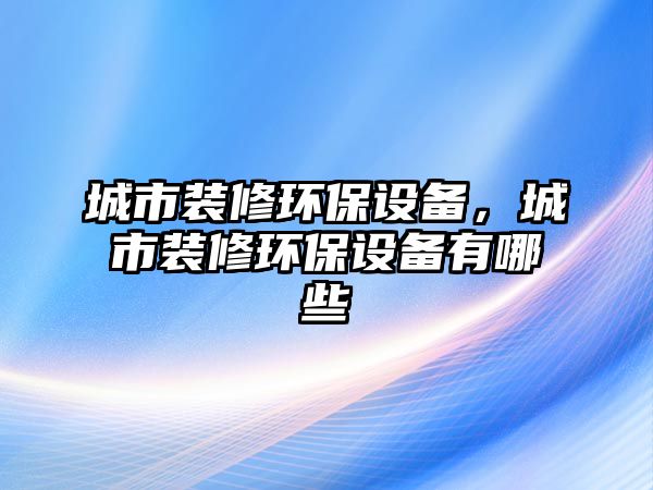 城市裝修環(huán)保設備，城市裝修環(huán)保設備有哪些