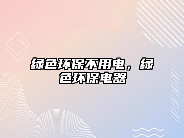 綠色環(huán)保不用電，綠色環(huán)保電器