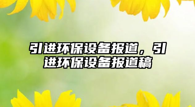 引進(jìn)環(huán)保設(shè)備報(bào)道，引進(jìn)環(huán)保設(shè)備報(bào)道稿