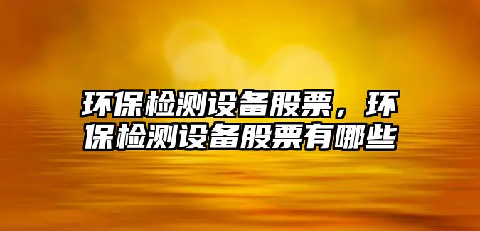 環(huán)保檢測(cè)設(shè)備股票，環(huán)保檢測(cè)設(shè)備股票有哪些