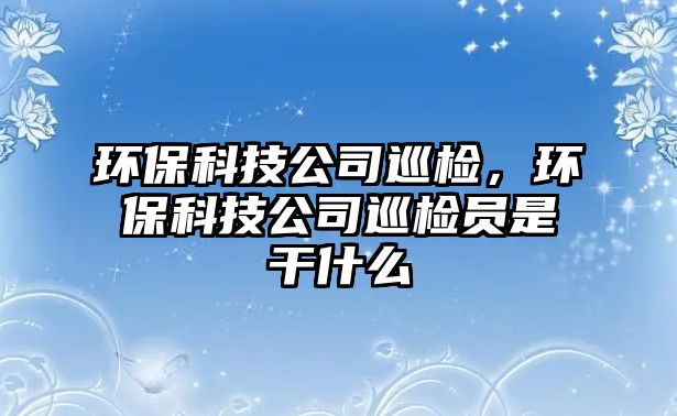 環(huán)保科技公司巡檢，環(huán)保科技公司巡檢員是干什么