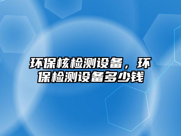 環(huán)保核檢測設(shè)備，環(huán)保檢測設(shè)備多少錢