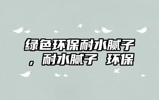 綠色環(huán)保耐水膩?zhàn)?，耐水膩?zhàn)?環(huán)保