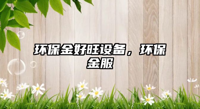 環(huán)保金好旺設(shè)備，環(huán)保金服