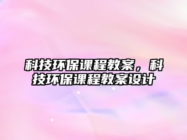 科技環(huán)保課程教案，科技環(huán)保課程教案設(shè)計
