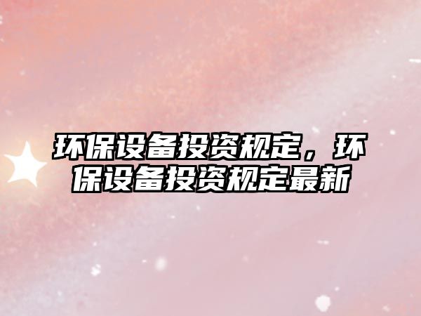 環(huán)保設(shè)備投資規(guī)定，環(huán)保設(shè)備投資規(guī)定最新