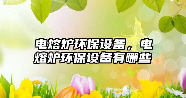 電熔爐環(huán)保設(shè)備，電熔爐環(huán)保設(shè)備有哪些