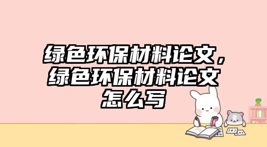 綠色環(huán)保材料論文，綠色環(huán)保材料論文怎么寫