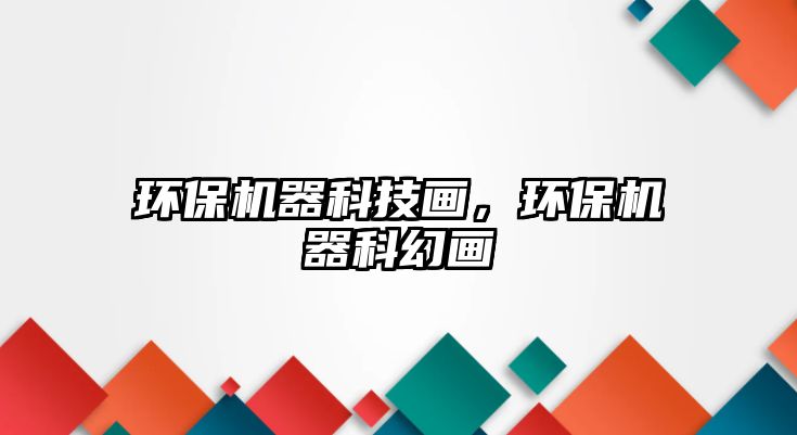 環(huán)保機器科技畫，環(huán)保機器科幻畫