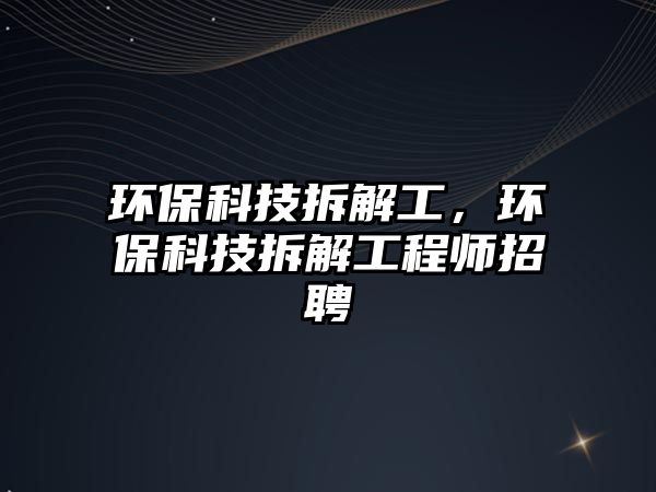 環(huán)保科技拆解工，環(huán)?？萍疾鸾夤こ處熣衅? class=