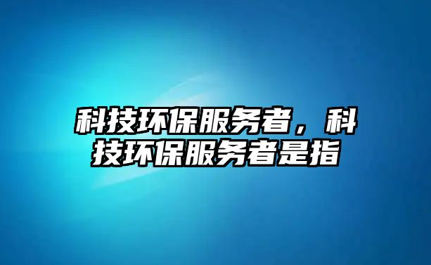 科技環(huán)保服務(wù)者，科技環(huán)保服務(wù)者是指