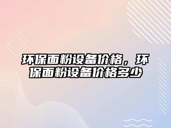 環(huán)保面粉設(shè)備價格，環(huán)保面粉設(shè)備價格多少