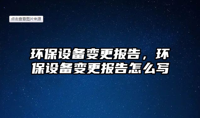環(huán)保設(shè)備變更報告，環(huán)保設(shè)備變更報告怎么寫