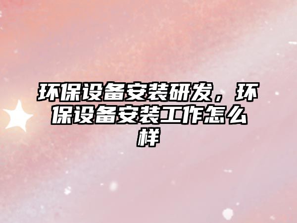 環(huán)保設(shè)備安裝研發(fā)，環(huán)保設(shè)備安裝工作怎么樣