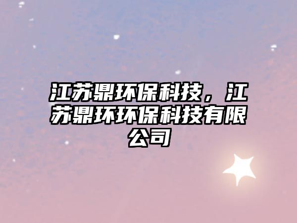江蘇鼎環(huán)保科技，江蘇鼎環(huán)環(huán)?？萍加邢薰? class=