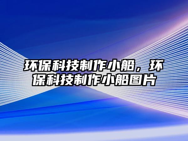 環(huán)保科技制作小船，環(huán)保科技制作小船圖片