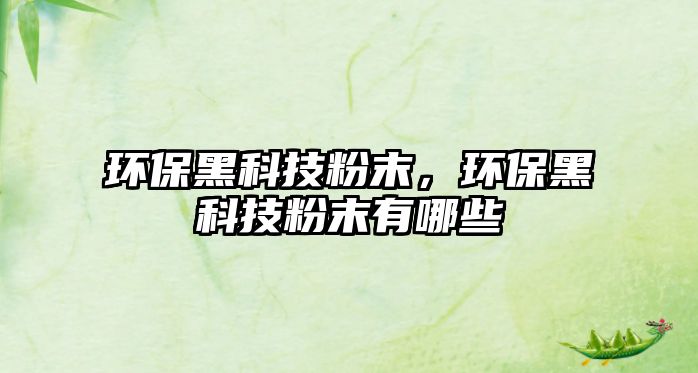 環(huán)保黑科技粉末，環(huán)保黑科技粉末有哪些