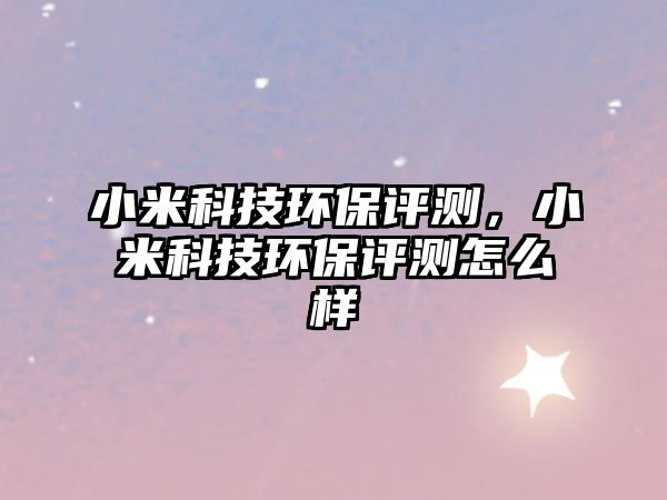 小米科技環(huán)保評(píng)測(cè)，小米科技環(huán)保評(píng)測(cè)怎么樣