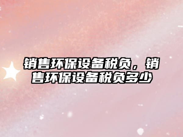 銷售環(huán)保設(shè)備稅負(fù)，銷售環(huán)保設(shè)備稅負(fù)多少