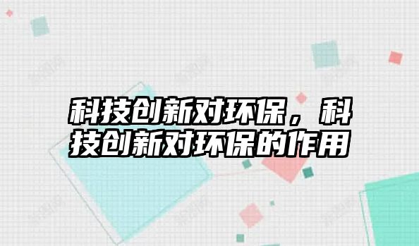 科技創(chuàng)新對(duì)環(huán)保，科技創(chuàng)新對(duì)環(huán)保的作用