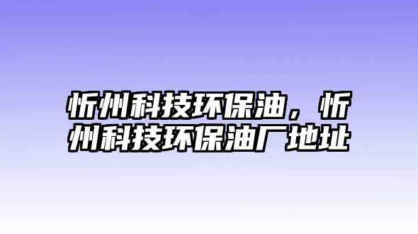 忻州科技環(huán)保油，忻州科技環(huán)保油廠地址