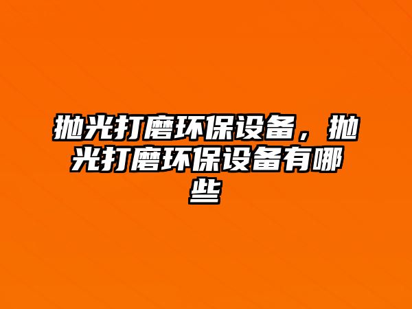 拋光打磨環(huán)保設(shè)備，拋光打磨環(huán)保設(shè)備有哪些