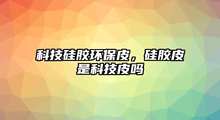 科技硅膠環(huán)保皮，硅膠皮是科技皮嗎