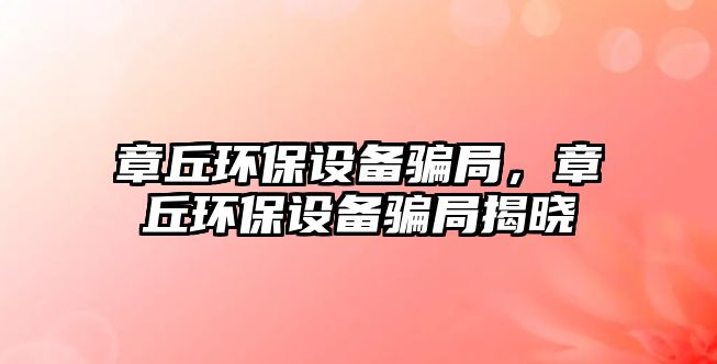 章丘環(huán)保設(shè)備騙局，章丘環(huán)保設(shè)備騙局揭曉