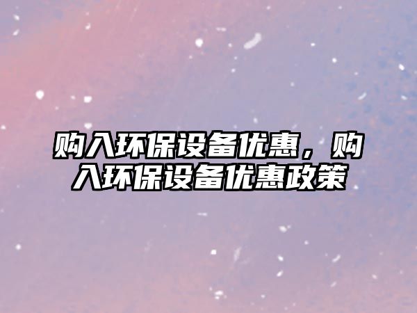 購入環(huán)保設備優(yōu)惠，購入環(huán)保設備優(yōu)惠政策