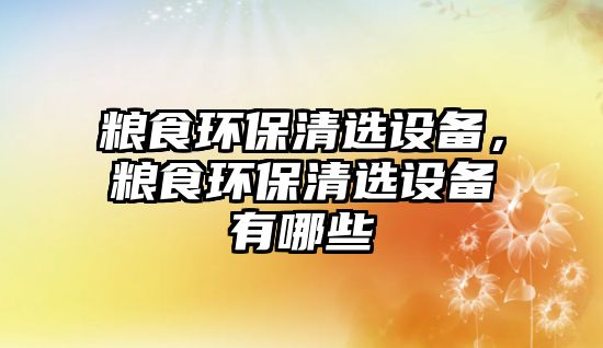 糧食環(huán)保清選設備，糧食環(huán)保清選設備有哪些