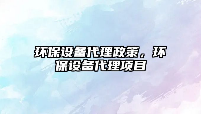 環(huán)保設備代理政策，環(huán)保設備代理項目