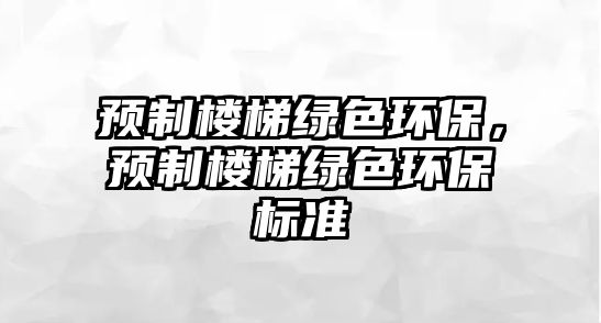 預制樓梯綠色環(huán)保，預制樓梯綠色環(huán)保標準