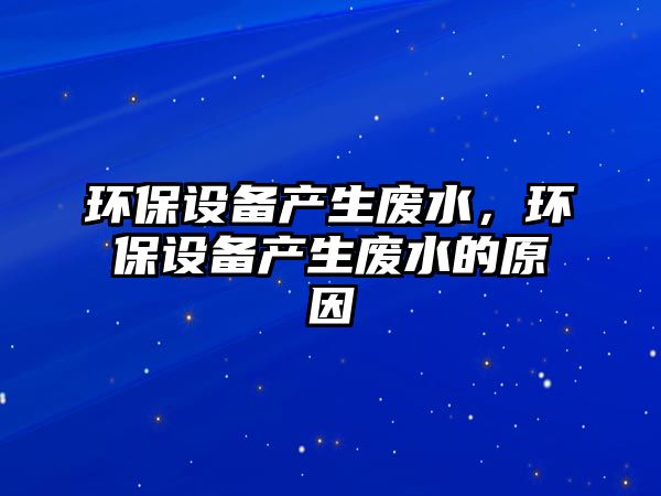 環(huán)保設(shè)備產(chǎn)生廢水，環(huán)保設(shè)備產(chǎn)生廢水的原因