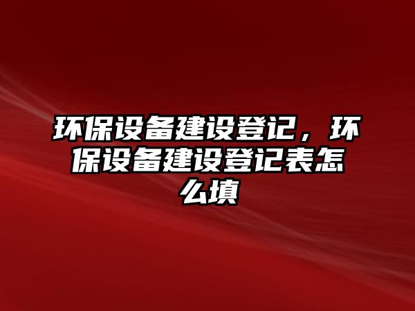 環(huán)保設(shè)備建設(shè)登記，環(huán)保設(shè)備建設(shè)登記表怎么填