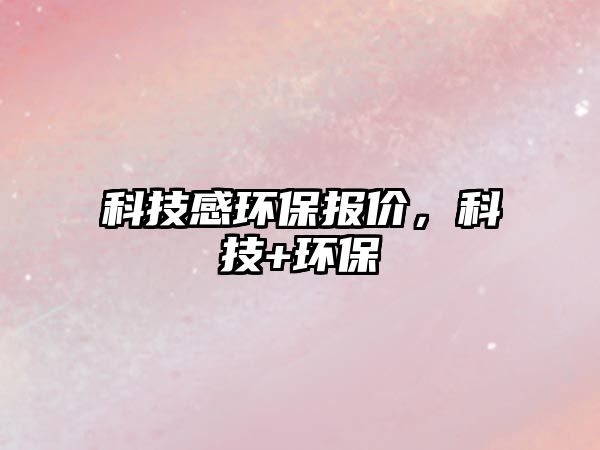 科技感環(huán)保報(bào)價(jià)，科技+環(huán)保