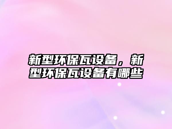 新型環(huán)保瓦設(shè)備，新型環(huán)保瓦設(shè)備有哪些
