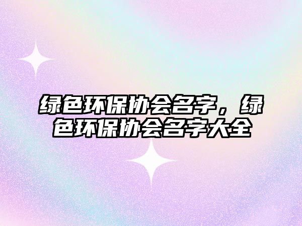 綠色環(huán)保協(xié)會名字，綠色環(huán)保協(xié)會名字大全