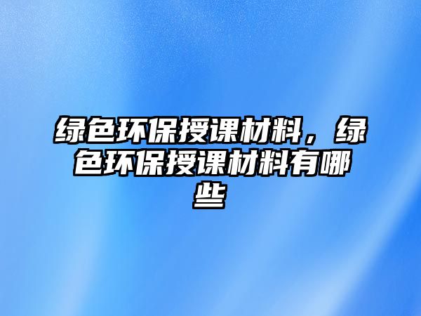 綠色環(huán)保授課材料，綠色環(huán)保授課材料有哪些