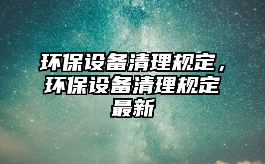 環(huán)保設(shè)備清理規(guī)定，環(huán)保設(shè)備清理規(guī)定最新
