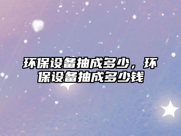 環(huán)保設(shè)備抽成多少，環(huán)保設(shè)備抽成多少錢(qián)