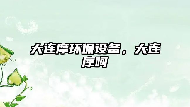 大連摩環(huán)保設(shè)備，大連摩呵