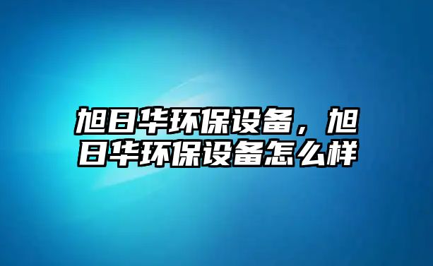 旭日華環(huán)保設(shè)備，旭日華環(huán)保設(shè)備怎么樣