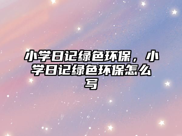 小學(xué)日記綠色環(huán)保，小學(xué)日記綠色環(huán)保怎么寫